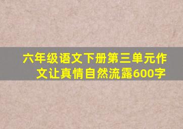 六年级语文下册第三单元作文让真情自然流露600字