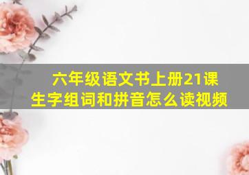 六年级语文书上册21课生字组词和拼音怎么读视频