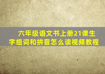 六年级语文书上册21课生字组词和拼音怎么读视频教程