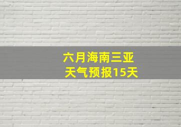 六月海南三亚天气预报15天