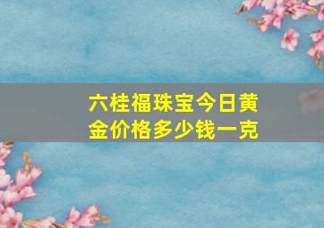 六桂福珠宝今日黄金价格多少钱一克