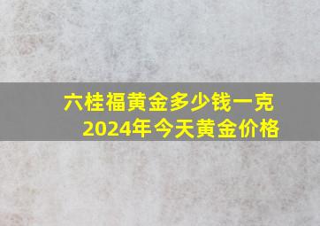 六桂福黄金多少钱一克2024年今天黄金价格