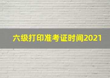 六级打印准考证时间2021