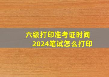 六级打印准考证时间2024笔试怎么打印