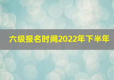 六级报名时间2022年下半年