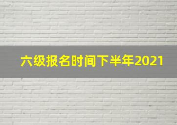 六级报名时间下半年2021