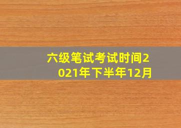 六级笔试考试时间2021年下半年12月