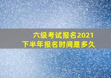 六级考试报名2021下半年报名时间是多久