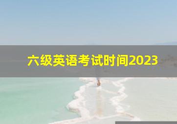 六级英语考试时间2023