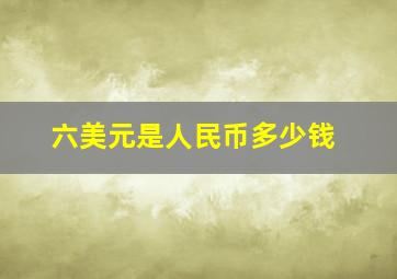 六美元是人民币多少钱