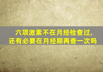 六项激素不在月经检查过,还有必要在月经期再查一次吗