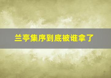 兰亭集序到底被谁拿了