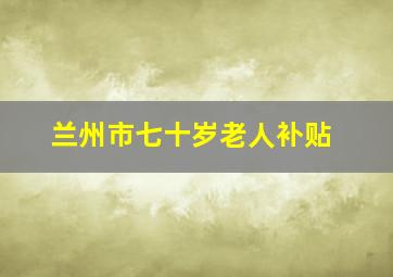 兰州市七十岁老人补贴