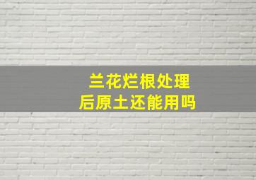 兰花烂根处理后原土还能用吗