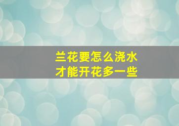 兰花要怎么浇水才能开花多一些