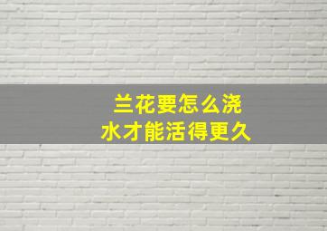 兰花要怎么浇水才能活得更久