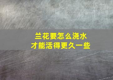 兰花要怎么浇水才能活得更久一些