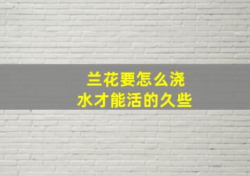 兰花要怎么浇水才能活的久些