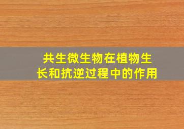 共生微生物在植物生长和抗逆过程中的作用