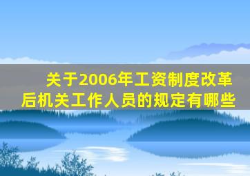 关于2006年工资制度改革后机关工作人员的规定有哪些