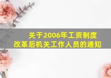 关于2006年工资制度改革后机关工作人员的通知