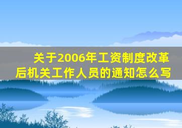 关于2006年工资制度改革后机关工作人员的通知怎么写