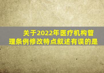 关于2022年医疗机构管理条例修改特点叙述有误的是