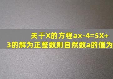 关于X的方程ax-4=5X+3的解为正整数则自然数a的值为