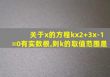 关于x的方程kx2+3x-1=0有实数根,则k的取值范围是