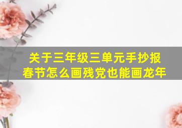 关于三年级三单元手抄报春节怎么画残党也能画龙年