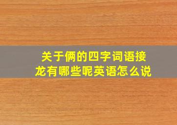 关于俩的四字词语接龙有哪些呢英语怎么说