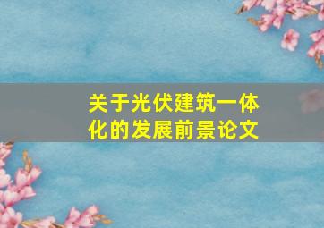 关于光伏建筑一体化的发展前景论文