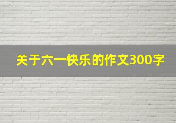 关于六一快乐的作文300字