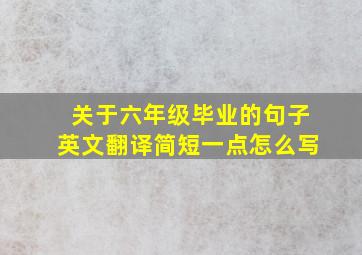 关于六年级毕业的句子英文翻译简短一点怎么写