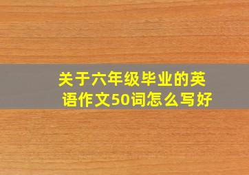 关于六年级毕业的英语作文50词怎么写好