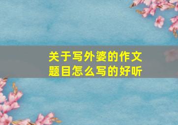 关于写外婆的作文题目怎么写的好听