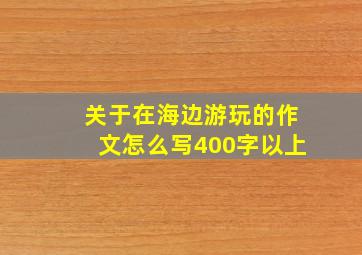 关于在海边游玩的作文怎么写400字以上