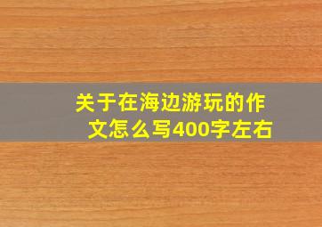 关于在海边游玩的作文怎么写400字左右