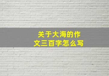 关于大海的作文三百字怎么写