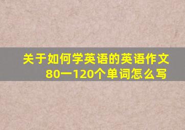 关于如何学英语的英语作文80一120个单词怎么写