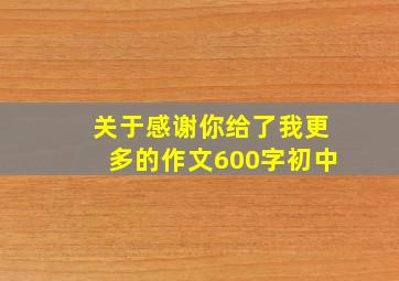 关于感谢你给了我更多的作文600字初中