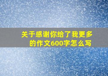 关于感谢你给了我更多的作文600字怎么写