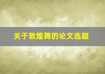 关于敦煌舞的论文选题