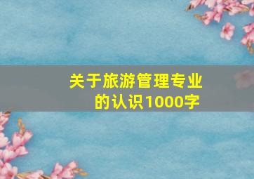 关于旅游管理专业的认识1000字