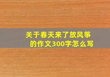 关于春天来了放风筝的作文300字怎么写