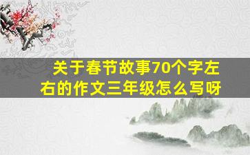 关于春节故事70个字左右的作文三年级怎么写呀