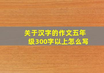 关于汉字的作文五年级300字以上怎么写