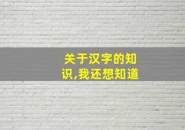 关于汉字的知识,我还想知道