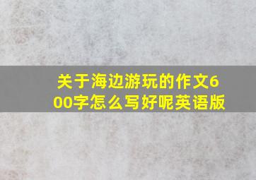 关于海边游玩的作文600字怎么写好呢英语版