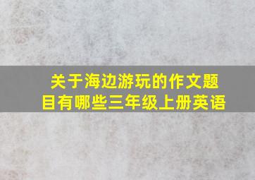 关于海边游玩的作文题目有哪些三年级上册英语